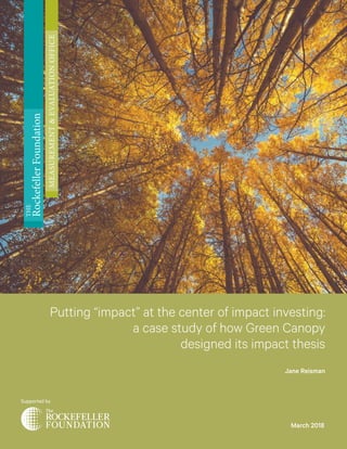 Putting “impact” at the center of impact investing:
a case study of how Green Canopy
designed its impact thesis
Jane Reisman
Supported by
THE
RockefellerFoundation
MEASUREMENT&EVALUATIONOFFICE
March 2018
 
