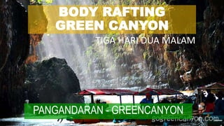 BODY RAFTING
GREEN CANYON
PANGANDARAN - GREENCANYON
TIGA HARI DUA MALAM
 