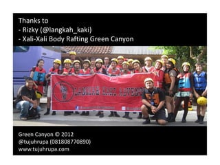 Thanks to
- Rizky (@langkah_kaki)
- Xali-Xali Body Rafting Green Canyon
Green Canyon © 2012
@tujuhrupa (081808770890)
www.tujuhrupa.com