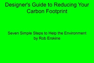 Designer's Guide to Reducing Your
        Carbon Footprint


 Seven Simple Steps to Help the Environment
              by Rob Erskine
 