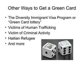 Other Ways to Get a Green Card
• The Diversity Immigrant Visa Program or
“Green Card lottery”
• Victims of Human Trafficking
• Victim of Criminal Activity
• Haitian Refugee
• And more
 