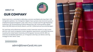OUR COMPANY
ABOUT US
Green Card Link is committed to defending customers worldwide who have filed I-140
immigration petitions. Our immigration lawyers have a proven track record of success in
employment-based immigration cases, with a focus on Green Card through Real Estate
Investment, EB-1B (Outstanding Professor/Researcher), EB-1A (Extraordinary Ability
Alien), EB2-NIW (National Interest Waiver), and EB-1C (Multinational Executive/Manager).
Our attorneys and professional assistants conduct extensive research to stay current
with the most recent immigration trends, legislative requirements, and judicial decisions
issued by the United States Citizenship and Immigration Services (USCIS). With our
extensive and detailed paperwork, our immigration attorneys can devise a winning
strategy for their clients' cases.
admin@GreenCardLink.com
 