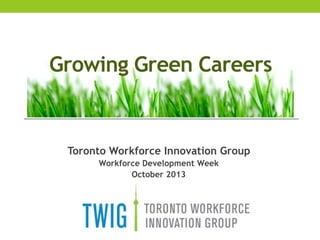 Growing Green Careers

Toronto Workforce Innovation Group
Workforce Development Week
October 2013

 