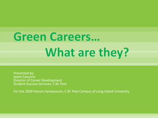 Green Careers…		What are they? Presented by:Jason CasconeDirector of Career DevelopmentStudent Success Services, C.W. Post For the 2009 Honors Symposium, C.W. Post Campus of Long Island University 