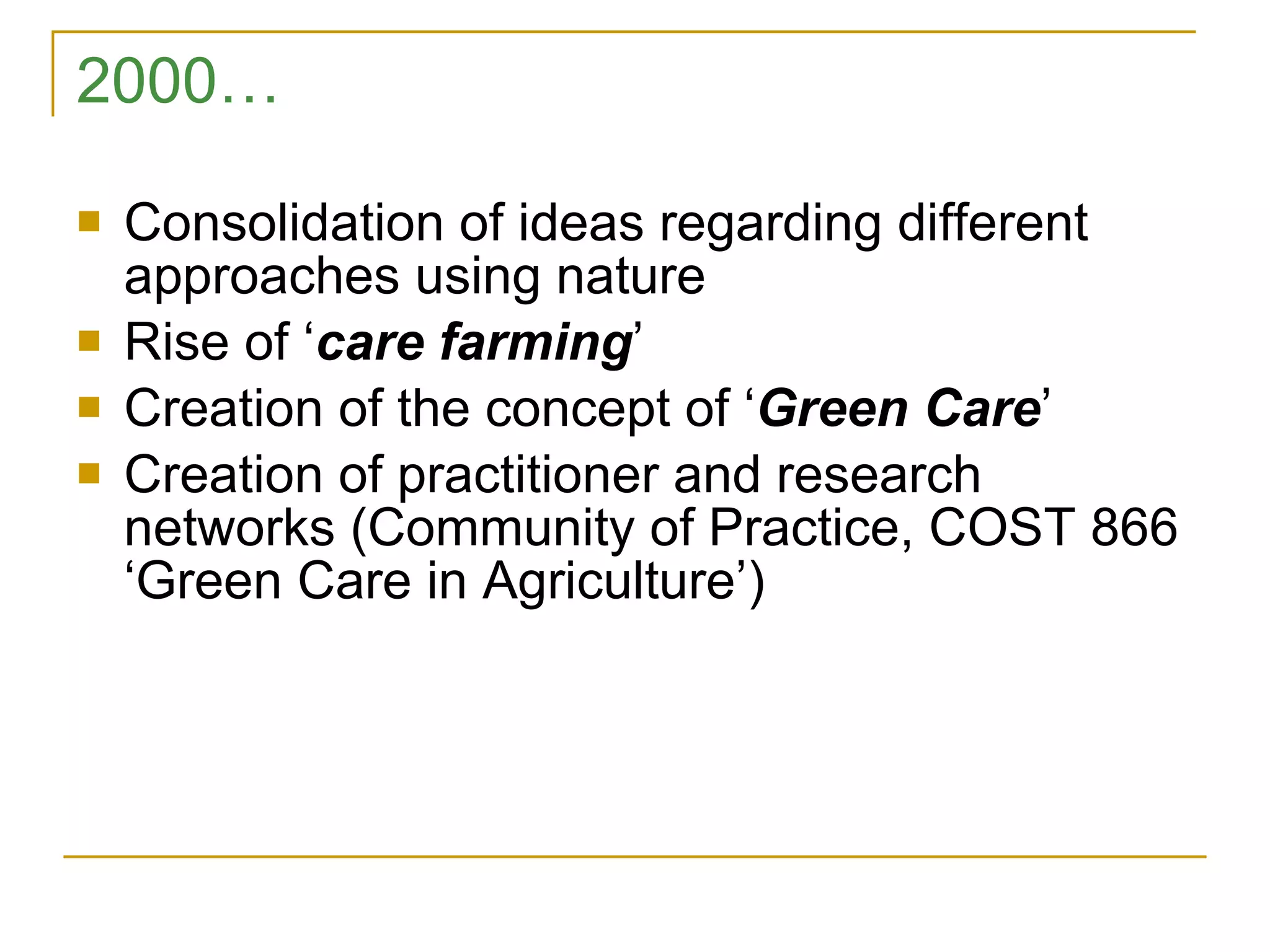 2000… Consolidation of ideas regarding different approaches using nature Rise of ‘ care farming ’ Creation of the concept of ‘ Green Care ’ Creation of practitioner and research networks (Community of Practice, COST 866 ‘Green Care in Agriculture’) 