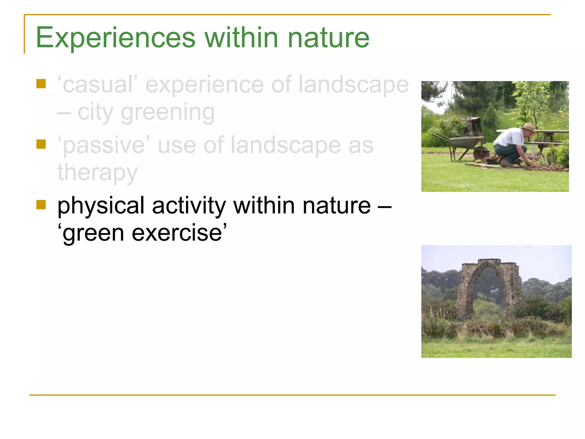 Experiences within nature ‘ casual’ experience of landscape – city greening ‘ passive’ use of landscape as therapy physical activity within nature – ‘green exercise’ 