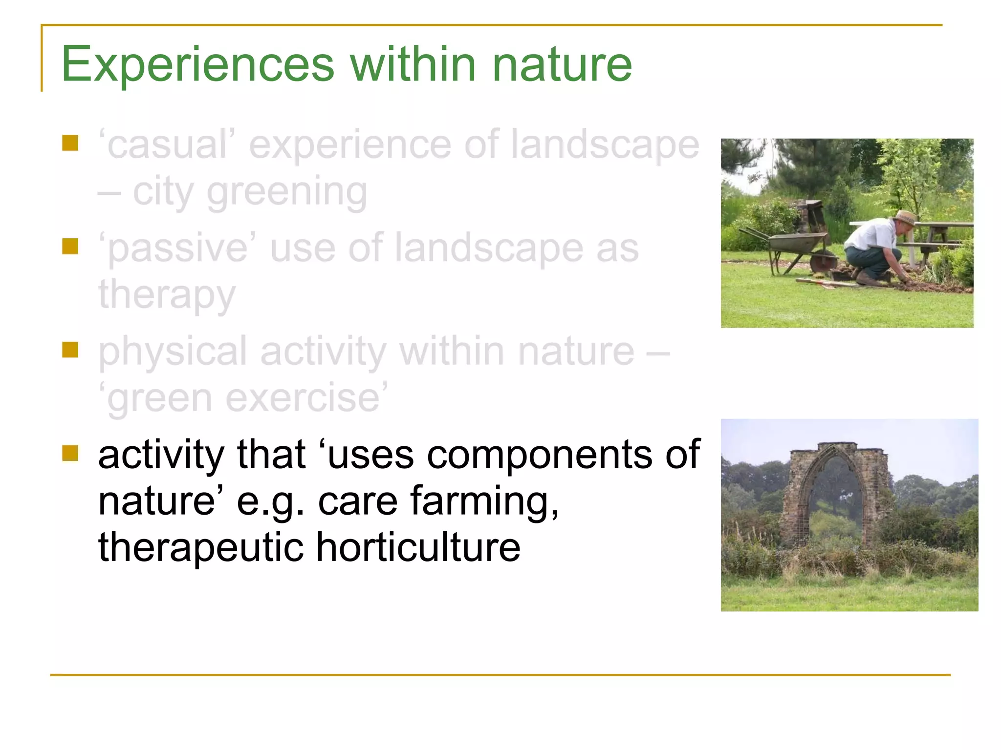 Experiences within nature ‘ casual’ experience of landscape – city greening ‘ passive’ use of landscape as therapy physical activity within nature – ‘green exercise’ activity that ‘uses components of nature’ e.g. care farming, therapeutic horticulture 