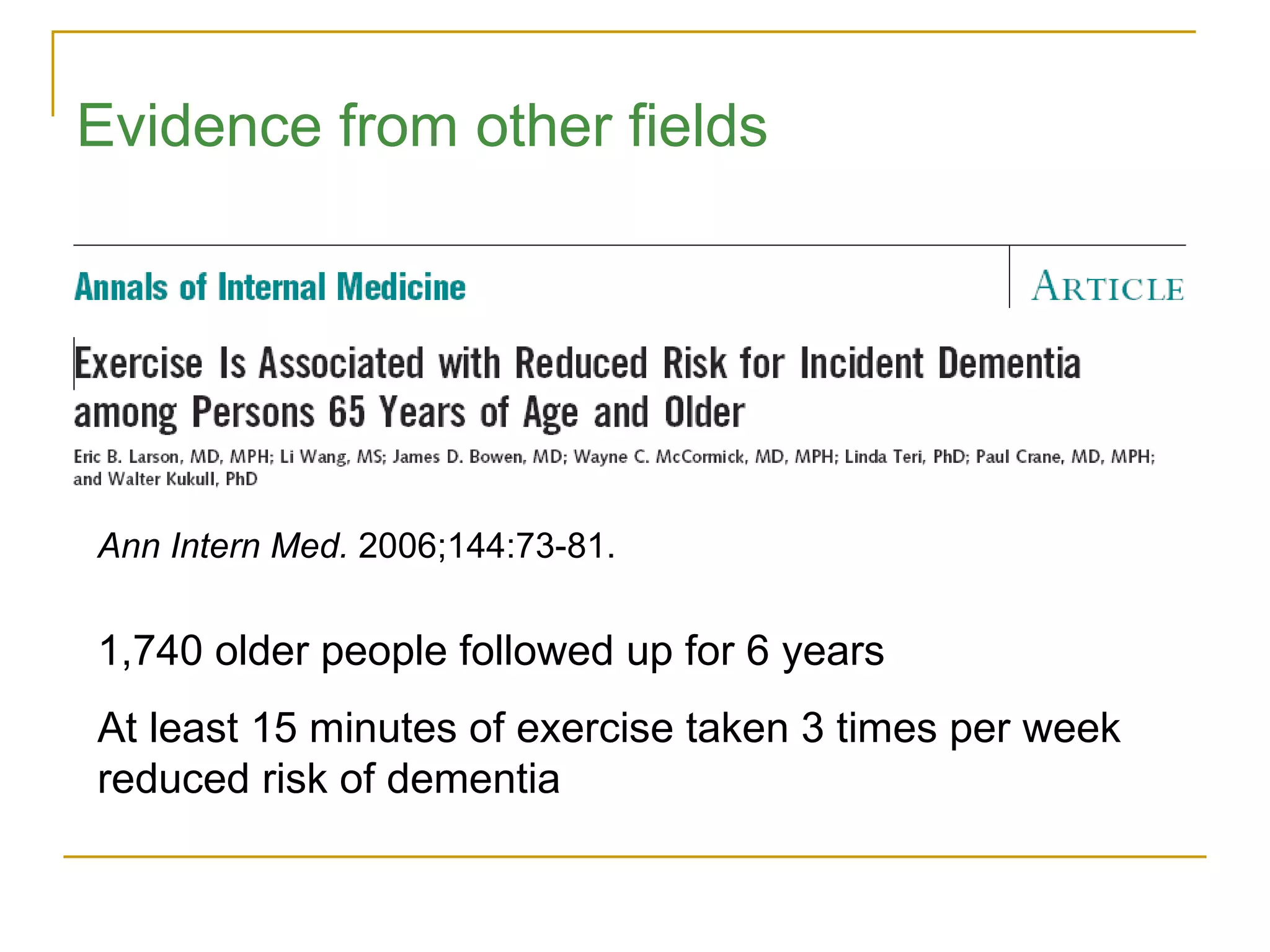Ann Intern Med.  2006;144:73-81. 1,740 older people followed up for 6 years At least 15 minutes of exercise taken 3 times per week reduced risk of dementia Evidence from other fields 