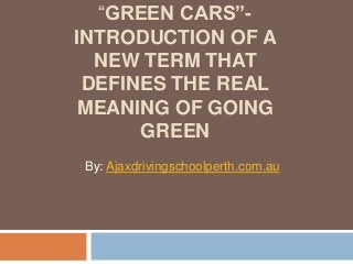 “GREEN CARS”-
INTRODUCTION OF A
NEW TERM THAT
DEFINES THE REAL
MEANING OF GOING
GREEN
By: Ajaxdrivingschoolperth.com.au
 