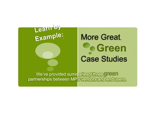 Learn by Example: More Great, 			Green Case Studies We’ve provided summariesof three green partnerships between MPS vendors and end users. 