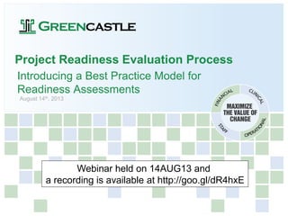 Project Readiness Evaluation Process
Introducing a Best Practice Model for
Readiness Assessments
August 14th, 2013
Webinar held on 14AUG13 and
a recording is available at http://goo.gl/dR4hxE
 