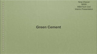 Green Cement
Niraj Chavan
M009
MBATech Civil
Interim Presentation
 