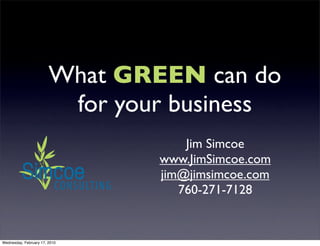What GREEN can do
                         for your business
                                    Jim Simcoe
                                www.JimSimcoe.com
                                jim@jimsimcoe.com
                                   760-271-7128


Wednesday, February 17, 2010
 