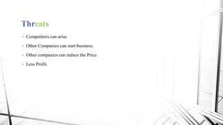 Threats
• Competitors can arise.
• Other Companies can start business.
• Other companies can reduce the Price.
• Less Profit.
 