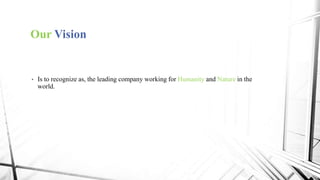 Our Vision
• Is to recognize as, the leading company working for Humanity and Nature in the
world.
 