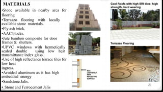 21
MATERIALS
•Stone available in nearby area for
flooring
•Terrazzo flooring with locally
available stone materials.
•Fly ash brick.
•AAC blocks.
•Jute bamboo composite for door
frames & shutters.
•UPVC windows with hermetically
sealed double using low heat
transmittance index glass.
•Use of high reflectance terrace tiles for
low heat
ingress.
•Avoided aluminum as it has high
embedded energy
•Sandstone Jalis.
• Stone and Ferrocement Jalis
 
