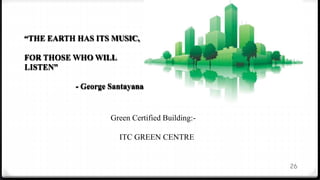 26
“THE EARTH HAS ITS MUSIC,
FOR THOSE WHO WILL
LISTEN”
- George Santayana
Green Certified Building:-
ITC GREEN CENTRE
 