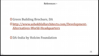 0 Green Building Brochure, DA
0 http://www.ashokblallarchitects.com/Development-
Alternatives-World-Headquarters
0 DA-India by Holcim Foundation
38
References –
 