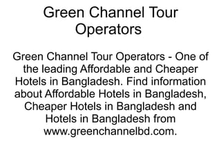 Green Channel Tour Operators  Green Channel Tour Operators - One of the leading Affordable and Cheaper Hotels in Bangladesh. Find information about Affordable Hotels in Bangladesh, Cheaper Hotels in Bangladesh and Hotels in Bangladesh from www.greenchannelbd.com. 