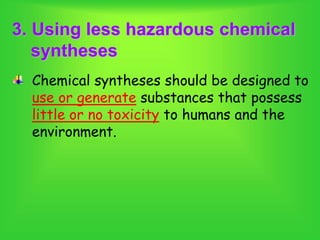3. Using less hazardous chemical
syntheses
Chemical syntheses should be designed to
use or generate substances that possess
little or no toxicity to humans and the
environment.
 