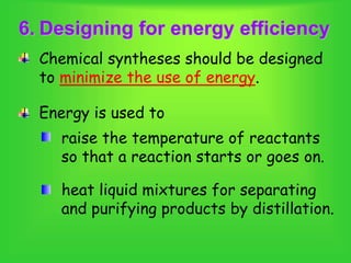 6. Designing for energy efficiency
Chemical syntheses should be designed
to minimize the use of energy.
heat liquid mixtures for separating
and purifying products by distillation.
Energy is used to
raise the temperature of reactants
so that a reaction starts or goes on.
 