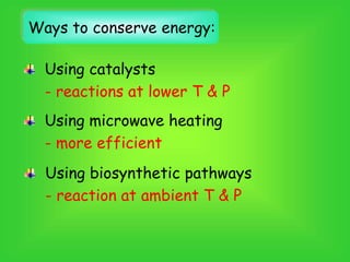 Using catalysts
- reactions at lower T & P
Using microwave heating
- more efficient
Using biosynthetic pathways
- reaction at ambient T & P
Ways to conserve energy:
 