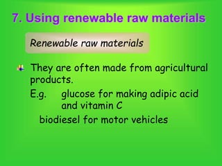 7. Using renewable raw materials
They are often made from agricultural
products.
E.g. glucose for making adipic acid
and vitamin C
biodiesel for motor vehicles
Renewable raw materials
 