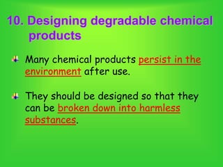 10. Designing degradable chemical
products
Many chemical products persist in the
environment after use.
They should be designed so that they
can be broken down into harmless
substances.
 