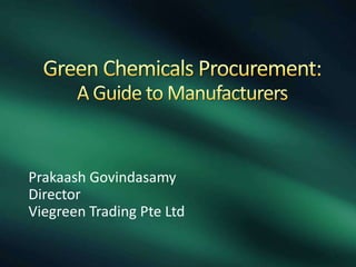 Green Chemicals Procurement: A Guide to Manufacturers PrakaashGovindasamy Director Viegreen Trading Pte Ltd 