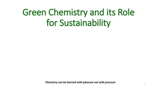 Green Chemistry and its Role
for Sustainability
1
Chemistry can be learned with pleasure not with pressure
 