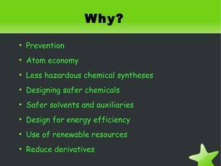Why?
    ●
        Prevention
    ●
        Atom economy
    ●
        Less hazardous chemical syntheses
    ●
        Designing safer chemicals
    ●
        Safer solvents and auxiliaries
    ●
        Design for energy efficiency
    ●
        Use of renewable resources
    ●
        Reduce derivatives
                                
 