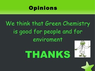 Opinions

    We think that Green Chemistry
      is good for people and for
              enviroment

          THANKS
                   
 