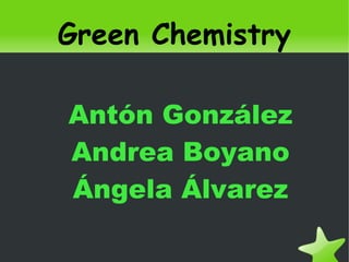 Green Chemistry

    Antón González
    Andrea Boyano
    Ángela Álvarez

            
 