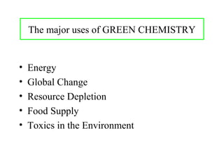 The major uses of GREEN CHEMISTRY


•   Energy
•   Global Change
•   Resource Depletion
•   Food Supply
•   Toxics in the Environment
 
