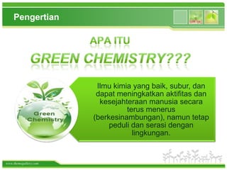 www.themegallery.com
Pengertian
Ilmu kimia yang baik, subur, dan
dapat meningkatkan aktifitas dan
kesejahteraan manusia secara
terus menerus
(berkesinambungan), namun tetap
peduli dan serasi dengan
lingkungan.
 