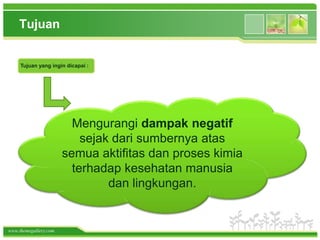 www.themegallery.com
Tujuan
Mengurangi dampak negatif
sejak dari sumbernya atas
semua aktifitas dan proses kimia
terhadap kesehatan manusia
dan lingkungan.
Tujuan yang ingin dicapai :
 