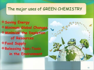 The major uses of GREEN CHEMISTRY
 Saving Energy
 Minimum Global Changes
 Minimize the Depletion
of Resources
 Food Supply
 Releasing Non-Toxic
in the Environment

13

 