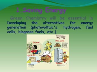 1.Saving Energy
Green Chemistry will be essential in

Developing the alternatives for energy
generation (photovoltaic's, hydrogen, fuel
cells, biogases fuels, etc.)

 