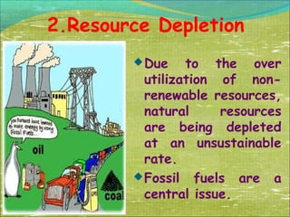 2.Resource Depletion
 Due

to the over
utilization of nonrenewable resources,
natural
resources
are being depleted
at an unsustainable
rate.
 Fossil fuels are a
central issue.

 