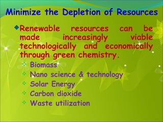 Minimize the Depletion of Resources
Renewable

resources can be
made
increasingly
viable
technologically and economically
through green chemistry.






Biomass
Nano science & technology
Solar Energy
Carbon dioxide
Waste utilization

 