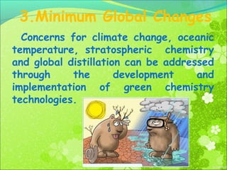 3.Minimum Global Changes
Concerns for climate change, oceanic
temperature, stratospheric chemistry
and global distillation can be addressed
through
the
development
and
implementation of green chemistry
technologies.

 
