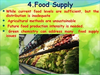 4.Food Supply

While current food levels are sufficient, but the
distribution is inadequate
 Agricultural methods are unsustainable
 Future food production intensity is needed.
 Green chemistry can address many
food supply
issues


 