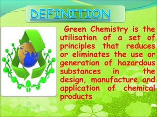 Green Chemistry is the
utilisation of a set of
principles that reduces
or eliminates the use or
generation of hazardous
substances
in
the
design, manufacture and
application of chemical
products .

 