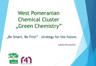 West Pomeranian
Chemical Cluster
„Green Chemistry”
„Be Smart, Be First” – strategy for the future.
Łukasz Kruszyński
 