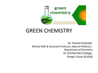 GREEN CHEMISTRY
Dr. Harsha Chatrath,
Retired HOD & Associate Professor, Adjunct Professor ,
Department of Chemistry
Dr. D.Y.Patil ACS College,
Pimpri, Pune 411018
 