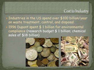  Industries in the US spend over $100 billion/year
on waste treatment, control, and disposal.
 1996 Dupont spent $ 1 billion for environmental
compliance (research budget $ 1 billion; chemical
sales of $18 billion)
 