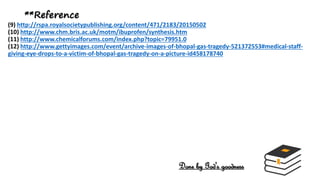 **Reference
(9) http://rspa.royalsocietypublishing.org/content/471/2183/20150502
(10) http://www.chm.bris.ac.uk/motm/ibuprofen/synthesis.htm
(11) http://www.chemicalforums.com/index.php?topic=79951.0
(12) http://www.gettyimages.com/event/archive-images-of-bhopal-gas-tragedy-521372553#medical-staff-
giving-eye-drops-to-a-victim-of-bhopal-gas-tragedy-on-a-picture-id458178740
Done by God's goodness
 
