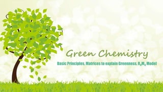 Green Chemistry
Basic Principles, Matrices to explain Greenness, R4M4 Model
 