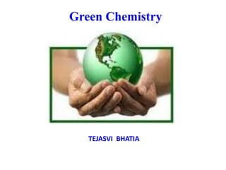 Green Chemistry
TEJASVI BHATIA
 