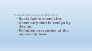 •Green chemistry can also be described as
•Sustainable chemistry.
•Chemistry that is benign by
design.
•Pollution prevention at the
molecular level.
4
 